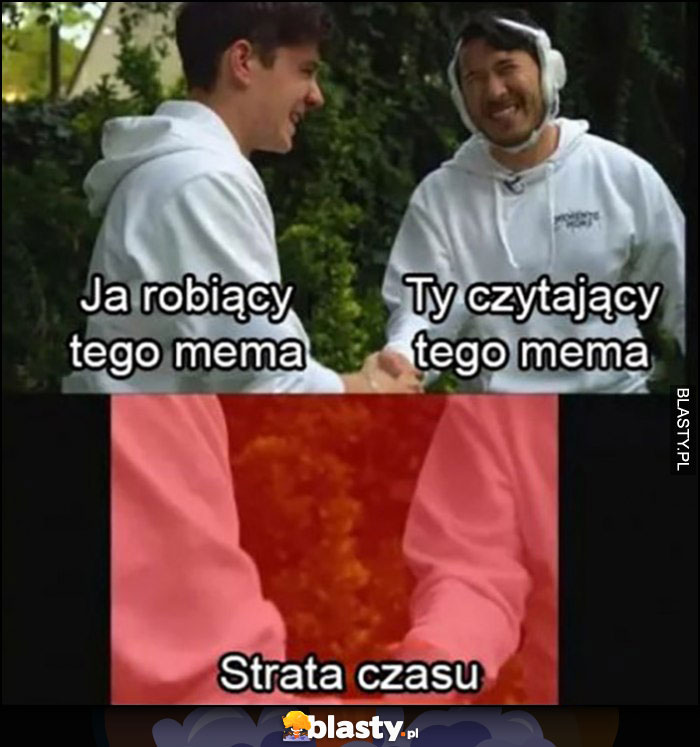 Ja robiący tego mema, ty czytająca tego mema piątka strata czasu