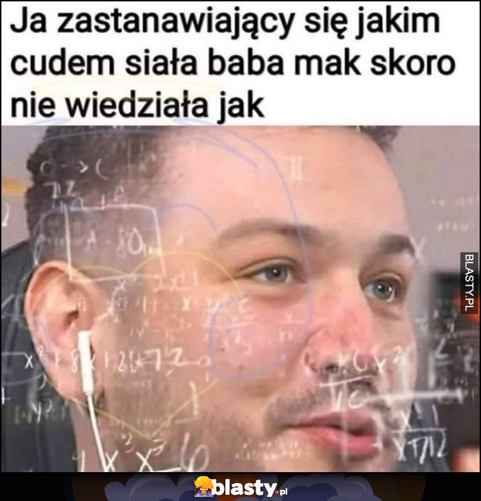 Ja zastanawiający się jakim cudem siała baba mak skoro nie wiedziała jak