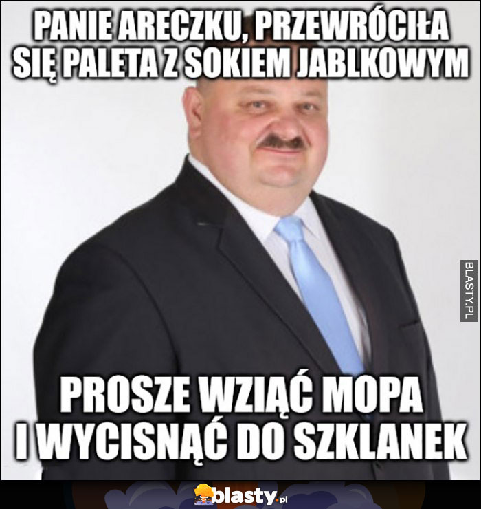 Janusz Alfa panie Areczku przewróciła się paleta z sokiem jabłkowym proszę wziąć mopa i wycisnąć do szklanek