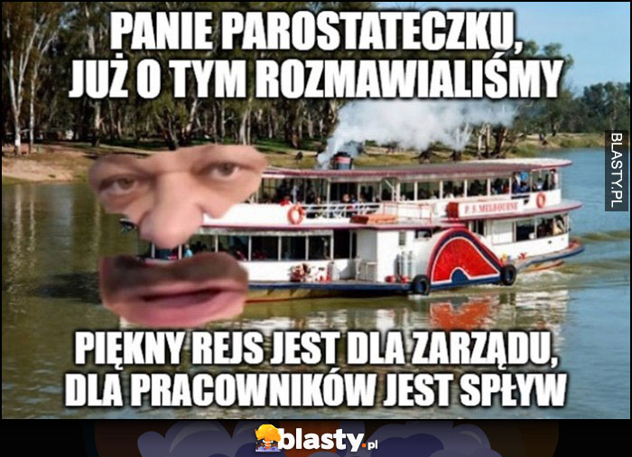 Janusz Alfa panie parostateczku już o tym rozmawialiśmy, piękny rejs jest dla zarządu, dla pracowników jest spływ