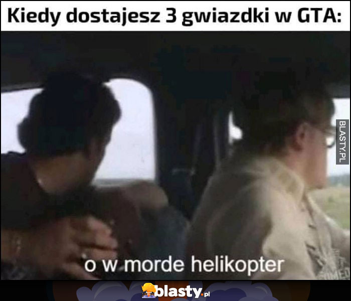 Kiedy dostajesz 3 gwiazdki w GTA o w mordę helikopter Chłopaki z baraków