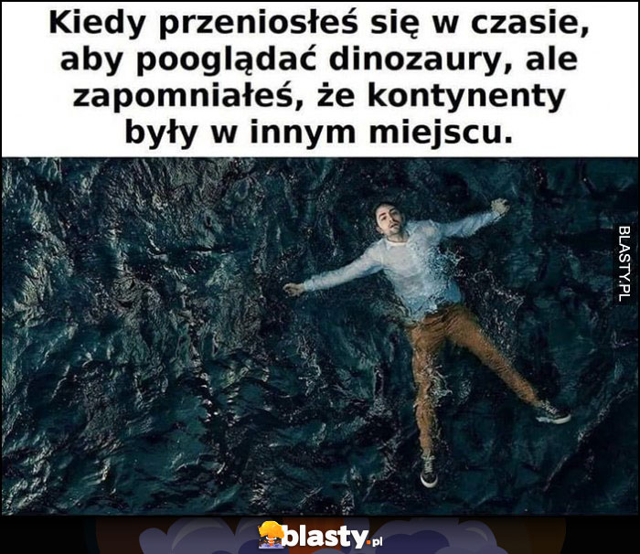 Kiedy przeniosłeś się w czasie aby pooglądać dinozaury, ale zapomniałeś, że kontynenty były w innym miejscu tonie w oceanie