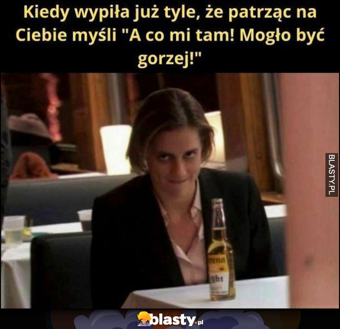 Kiedy wypiła już tyle, że patrząc na Ciebie myśli 