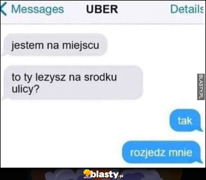 Kierowca Ubera jestem na miejscu to ty leżysz na środku ulicy? Tak, rozjedź mnie