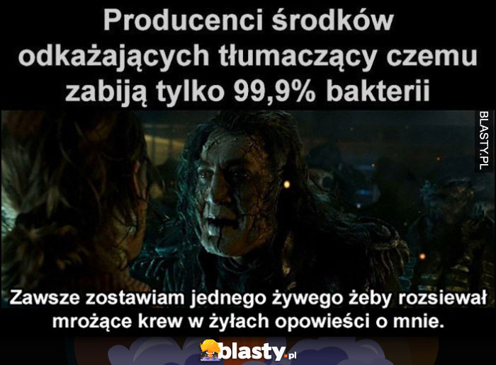 Producenci środków odkażających tłumaczący czemu zabijają tylko 99% bakterii: zawsze zostawiam jednego żywego żeby rozsiewał mrożące krew w żyłach opowieści o mnie