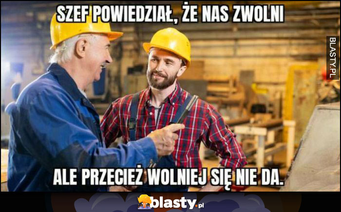 Szef powiedział, że nas zwolni ale przecież wolniej się nie da