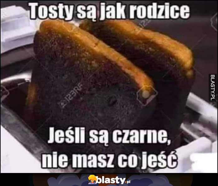 Tosty są jak rodzice, jeśli są czarne nie masz co jeść