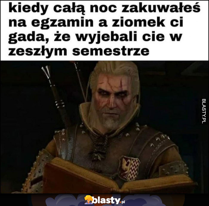 Wiedźmin kiedy całą noc zakuwałeś na egzamin a ziomek ci gada, że wywalili cię w zeszłym semestrze