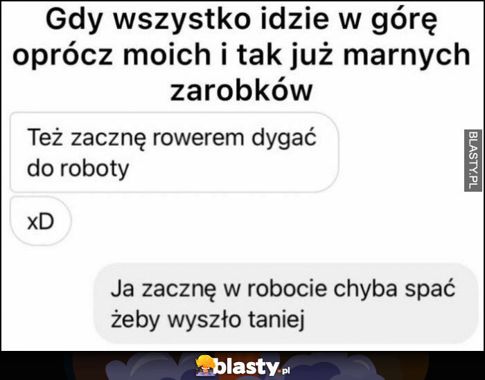 Gdy wszystko idzie w górę oprócz moich i tak już martwych zarobków zacznę rowerem jeździć do roboty, ja zacznę spać w robocie