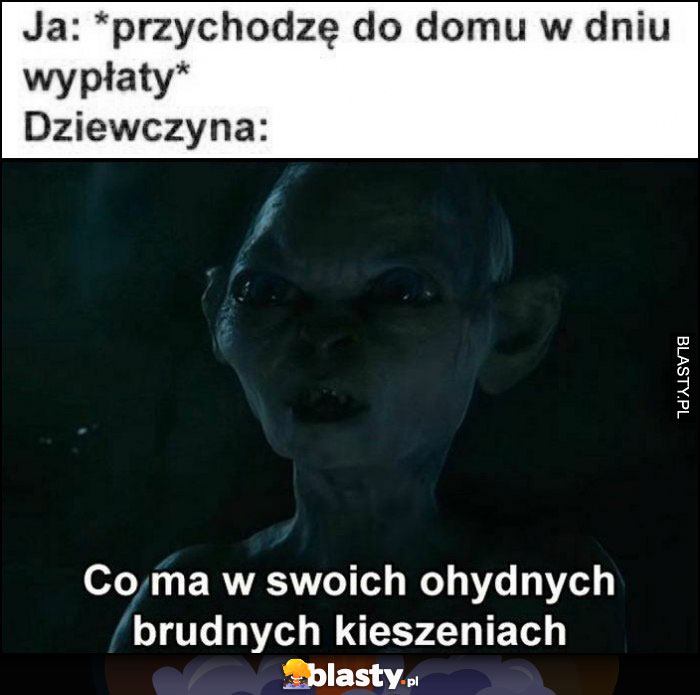 Ja przychodzę do domu w dniu wypłaty, dziewczyna Golum: co ma w swoich ohydnych brudnych kieszeniach?