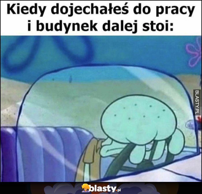 Kiedy dojechałeś do pracy i budynek dalej stoi Spongebob