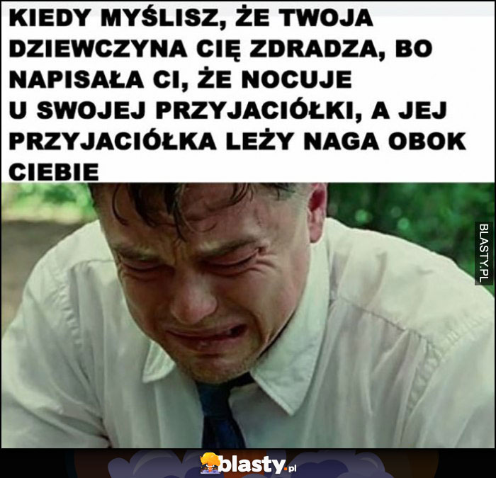 Kiedy myślisz, że twoja dziewczyna cię zdradza bo napisała, że nocuje u przyjaciółki, a jej przyjaciółka leży naga obok ciebie