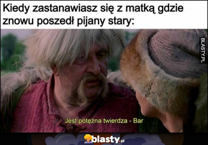 Kiedy zastanawiasz się z matką gdzie znowu poszedł pijany stary, jest potężna twierdza - bar Ogniem i mieczem