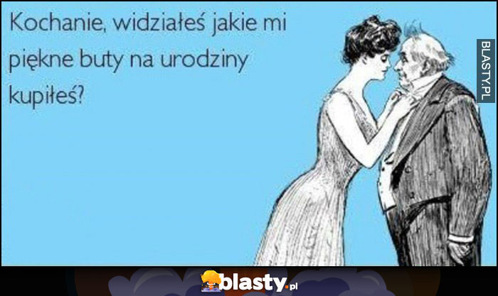 Kochanie widziałeś jakie mi piękne buty na urodziny kupiłeś?