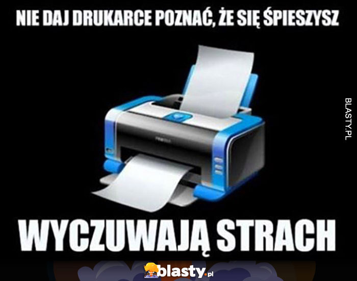 Nie daj drukarce poznać, że się śpieszysz, one wyczuwają strach