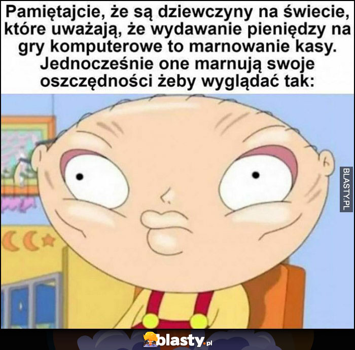 Pamiętajcie że są na świecie dziewczyny które uważają że wydawanie kasy na gry to marnowanie, jednocześnie marnują oszczędności żeby wyglądać tak