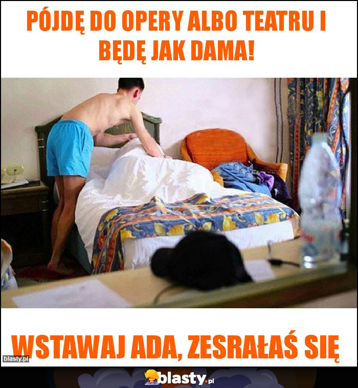 Pójdę do opery albo teatru i będę jak dama! Pójdę do opery albo teatru i będę jak dama!