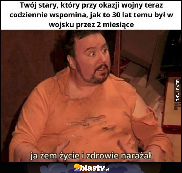 Twój stary, który przy okazji wojny codziennie wspomina jak 30 lat temu był w wojsku przez 2 miesiące Pan Boczek