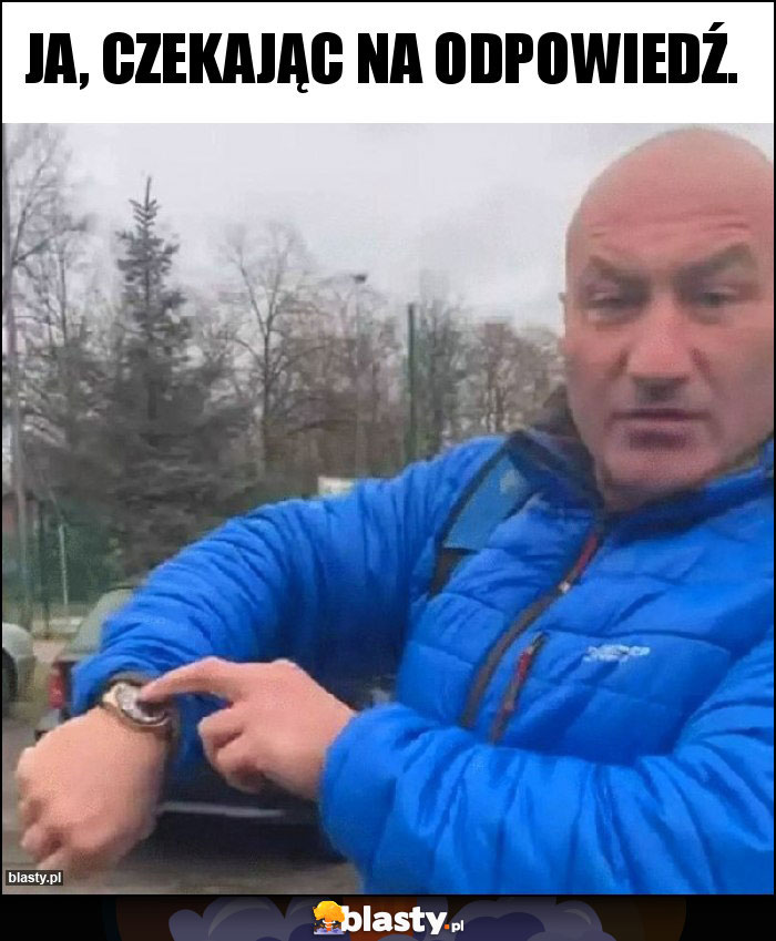 Ja, czekając na odpowiedź. Ja, czekając na odpowiedź.