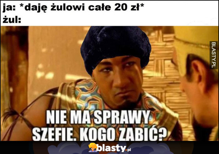 Ja: daję żulowi całe 20 zł, żul: nie ma sprawy szefie, kogo zabić