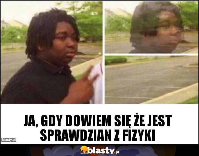 ja, gdy dowiem się że jest sprawdzian z fizyki ja, gdy dowiem się że jest sprawdzian z fizyki