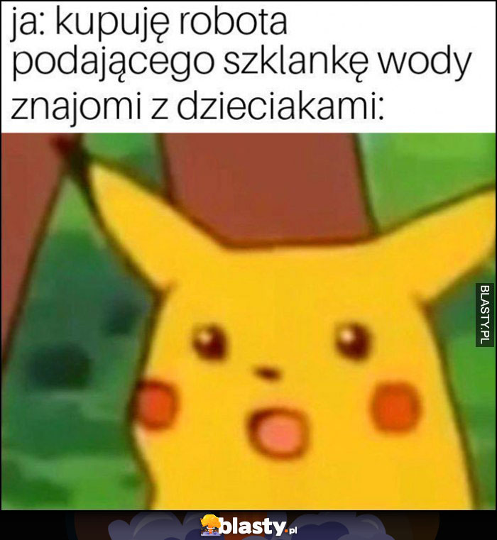 Ja: kupuję robota podającego szklankę wody, znajomi z dzieciakami: zdziwiony Pikaczu