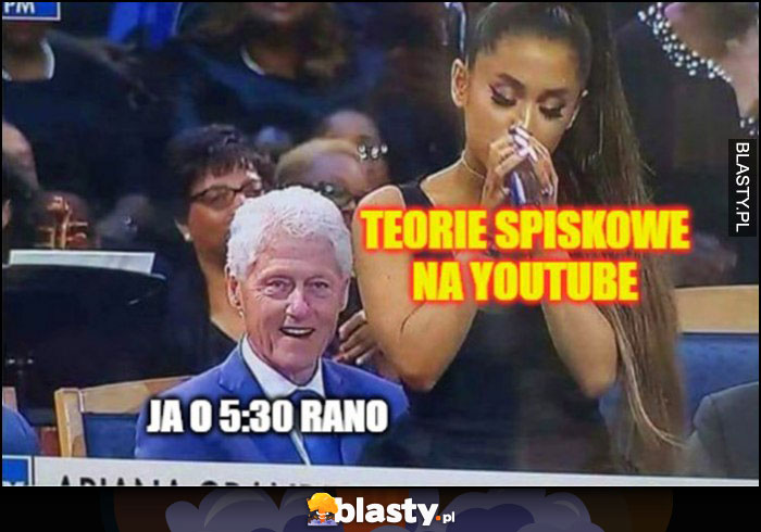 Ja o 5:30 rano oglądam teorie spiskowe na YouTube Ariana Grande Bill Clinton