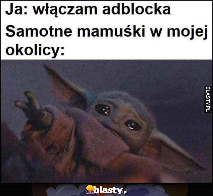 Ja: włączam adblocka, samotne mamuśki w mojej okolicy baby Yoda płacze