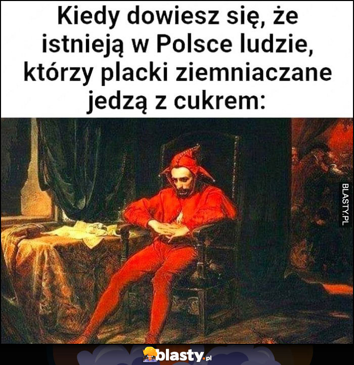 Kiedy dowiesz się, że istnieją w Polsce ludzie którzy placki ziemniaczane jedzą z cukrem Stańczyk