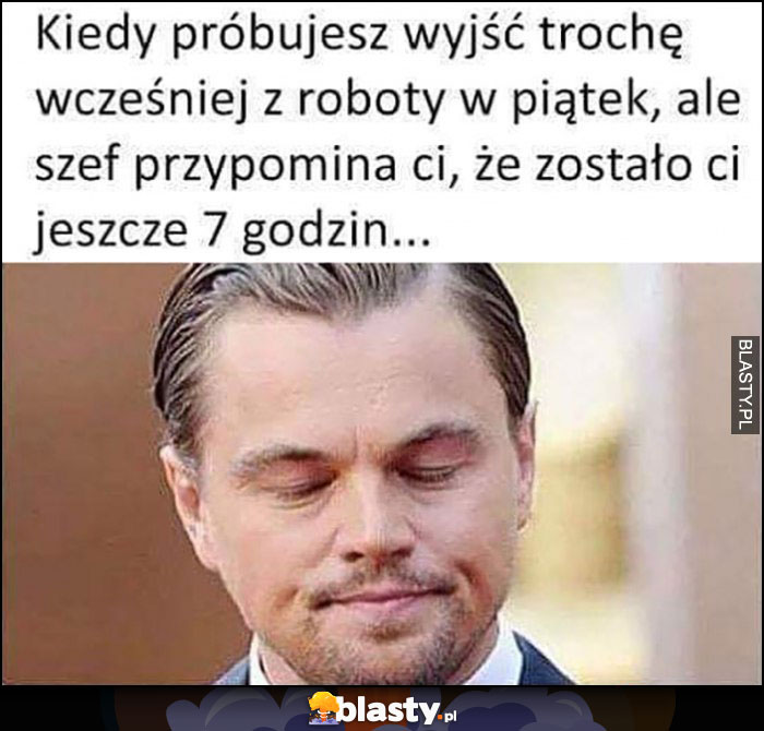 Kiedy próbujesz wyjść trochę wcześniej z roboty w piątek, ale szef przypomina ci, ze zostało jeszcze 7 godzin Leonardo DiCaprio