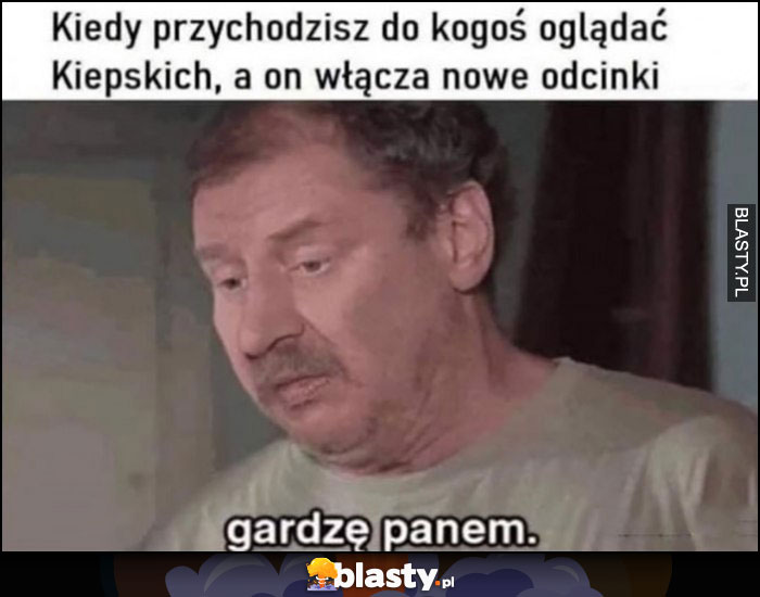 Kiedy przychodzisz do kogoś oglądać Kiepskich a on włącza nowe odcinki, Ferdek: gardzę panem