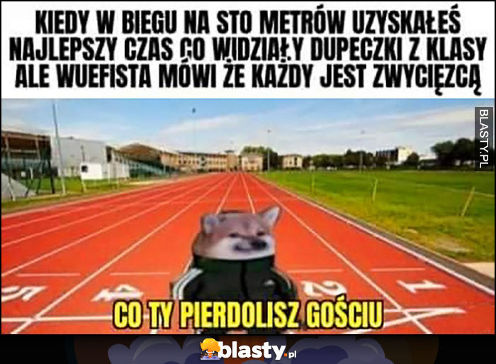 Kiedy w biegu na sto metrów masz najlepszy czas co widziały dupeczki ale wuefista mówi że każdy jest zwyciężcą co ty gadasz gościu