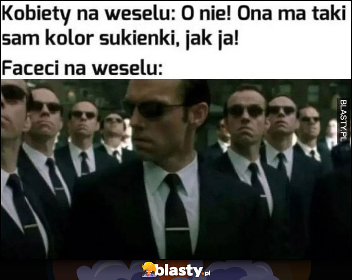 Kobiety na weselu: o nie ona ma taki sam kolor sukienki jak ja vs faceci na weselu wszyscy tacy sami Matrix