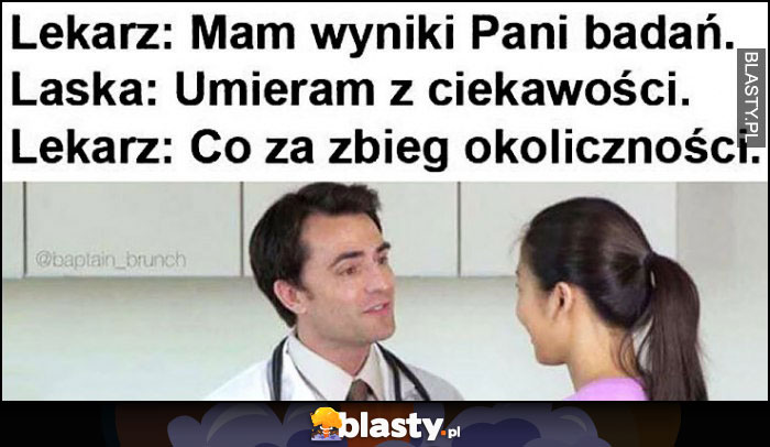 Lekarz: mam wyniki pani badań, laska: umieram z ciekawości, lekarz: co za zbieg okoliczności