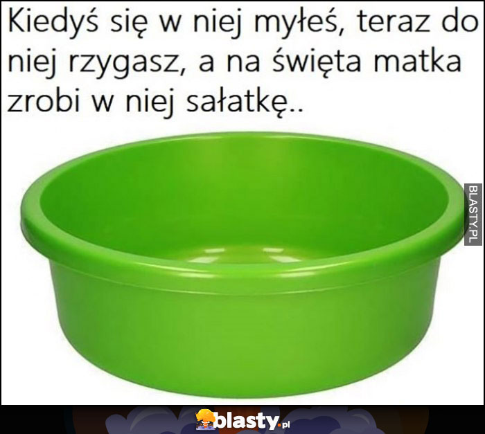 Miska kiedyś się w niej myłeś, teraz do niej rzygasz a na święta matka zrobi w niej sałatkę