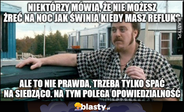 Nie możesz żreć na noc jak świnia jak masz refluks, to nie prawda, trzeba tylko spać na siedząco, na tym polega odpowiedzialność chłopaki z baraków Ricky