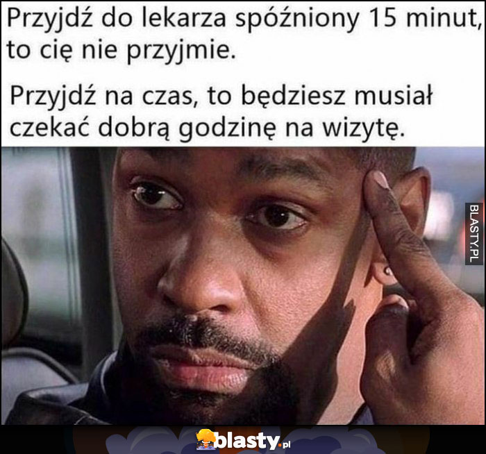 Przyjdź do lekarza spóźniony 15 minut to cię nie przyjmie, przyjdź na czas to będziesz musiał czekać dobrą godzinę na wizytę