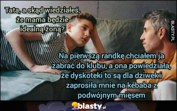 Tata skąd wiedziałeś, że mama to idealna żona? Na pierwszą randkę zaprosiła mnie na kebaba z podwójnym mięsem