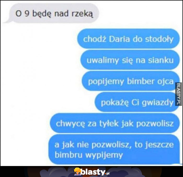 Chodź do stodoły, uwalimy się na sianku, popijemy bimber ojca, pokażę ci gwiazdy, chwycę jak pozwolisz, jak nie to jeszcze bimbru wypijemy