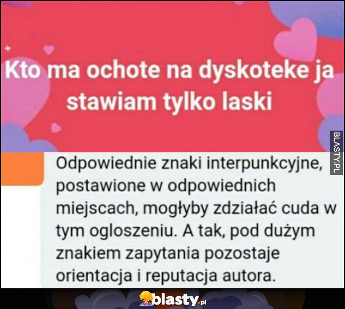 Kto ma ochotę na dyskotekę ja stawiam tylko laski, odpowiednie znaki interpunkcyjne by ocaliły reputację autora