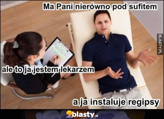 Ma pani nierówno pod sufitem, ale to ja jestem lekarzem, a ja instaluję regipsy