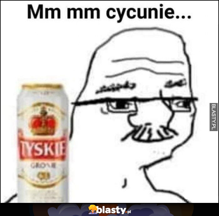 Mm mm cycunie facet Janusz z piwem Tyskie