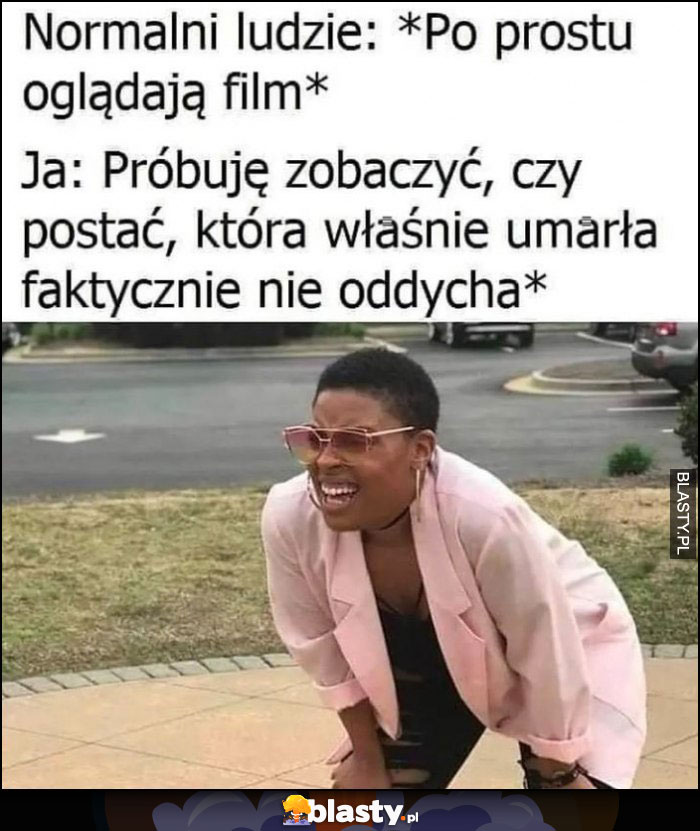 Normalni ludzie po prostu oglądają film, ja próbuję zobaczyć czy postać, która właśnie umarła faktycznie nie oddycha