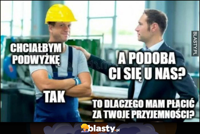 Pracownik: chciałbym podwyżkę, a podoba ci się u nas? Tak, to dlaczego mam płacić za twoje przyjemności