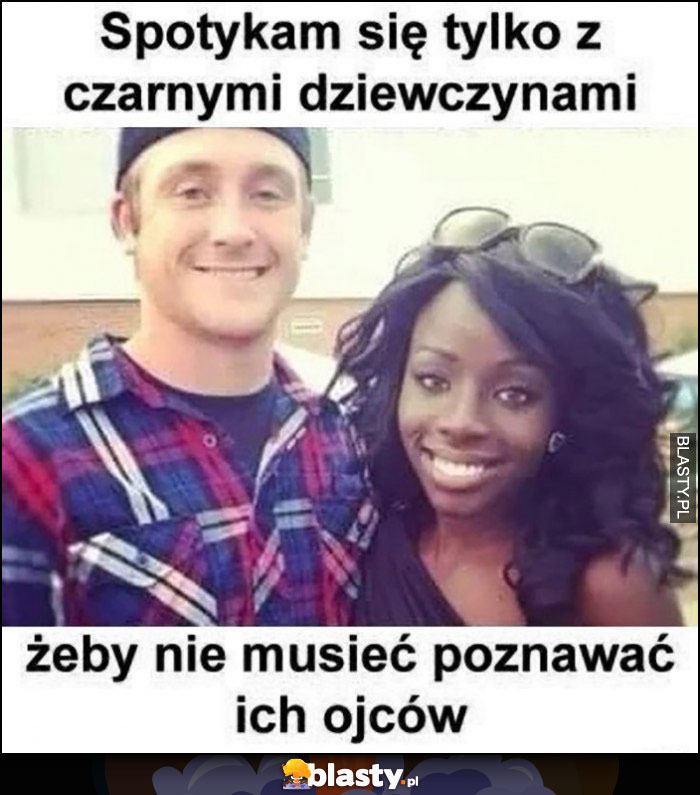 Spotykam się tylko z czarnymi dziewczynami, żeby nie musieć poznawać ich ojców