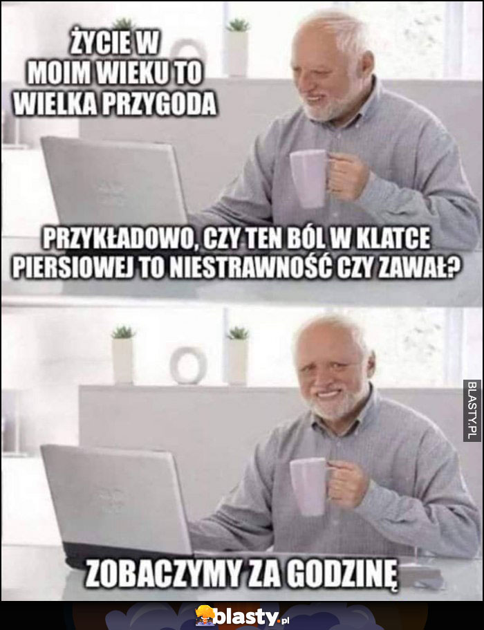 Życie w moim wieku to przygoda, czy ten ból w klatce piersiowej to niestrawność czy zawał? Zobaczymy za godzinę