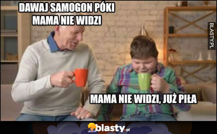 Dziadek do wnuka: dawaj samogon póki mama nie widzi, nie widzi bo już piła