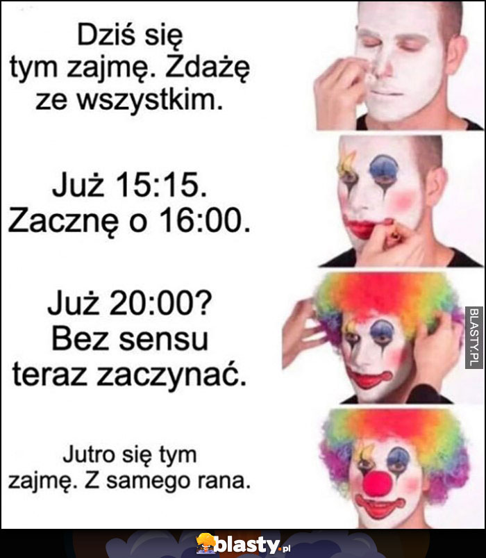 Dziś się tym zajmę, zacznę o 16:00, już 20:00, bez sensu teraz zaczynać, jutro zajmę się z tym z samego rana klaun