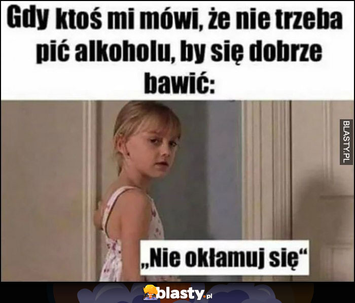 Gdy ktoś mi mówi, że nie trzeba pić alkoholu by się dobrze bawić: nie okłamuj się