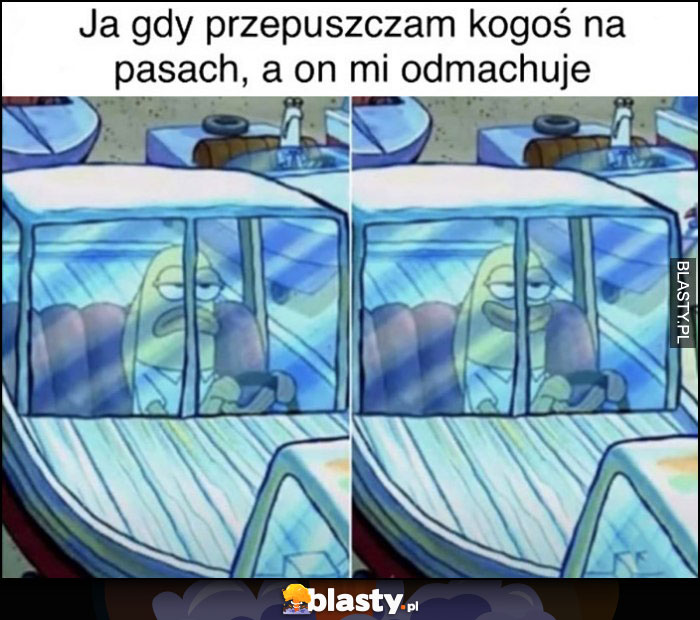 Ja gdy przepuszczam kogoś na pasach a on mi odmachuje humor poprawniony Spongebob